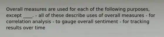 Overall measures are used for each of the following purposes, except ____. - all of these describe uses of overall measures - for correlation analysis - to gauge overall sentiment - for tracking results over time