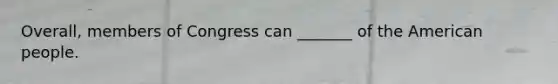 Overall, members of Congress can _______ of the American people.