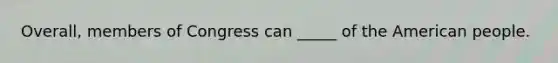 Overall, members of Congress can _____ of the American people.