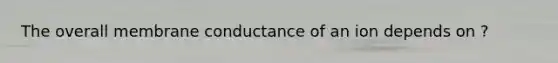 The overall membrane conductance of an ion depends on ?