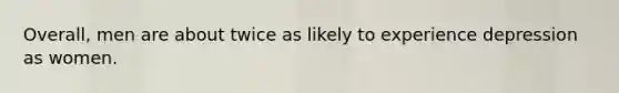 Overall, men are about twice as likely to experience depression as women.