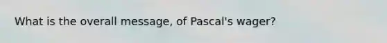 What is the overall message, of Pascal's wager?