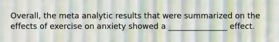 Overall, the meta analytic results that were summarized on the effects of exercise on anxiety showed a _______________ effect.