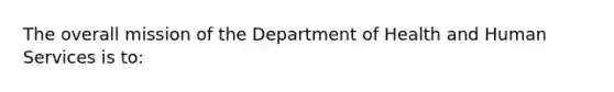 The overall mission of the Department of Health and Human Services is to: