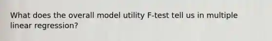 What does the overall model utility F-test tell us in multiple linear regression?