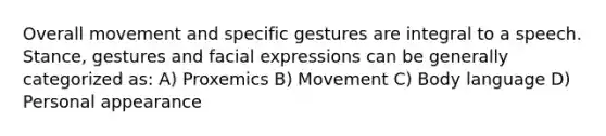 Overall movement and specific gestures are integral to a speech. Stance, gestures and facial expressions can be generally categorized as: A) Proxemics B) Movement C) Body language D) Personal appearance