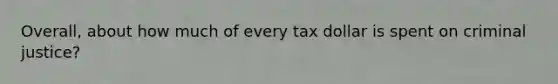 Overall, about how much of every tax dollar is spent on criminal justice?