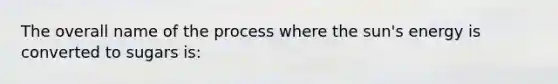 The overall name of the process where the sun's energy is converted to sugars is: