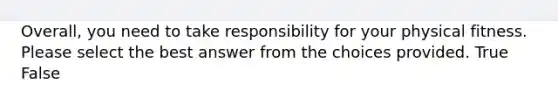 Overall, you need to take responsibility for your physical fitness. Please select the best answer from the choices provided. True False