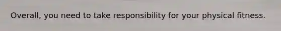 Overall, you need to take responsibility for your physical fitness.