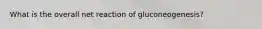 What is the overall net reaction of gluconeogenesis?