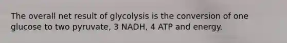 The overall net result of glycolysis is the conversion of one glucose to two pyruvate, 3 NADH, 4 ATP and energy.