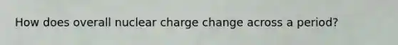 How does overall nuclear charge change across a period?