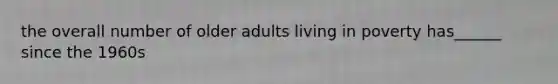 the overall number of older adults living in poverty has______ since the 1960s