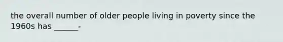 the overall number of older people living in poverty since the 1960s has ______-