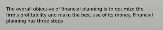 The overall objective of financial planning is to optimize the firm's profitability and make the best use of its money. Financial planning has three steps