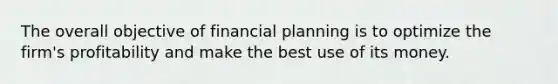 The overall objective of financial planning is to optimize the firm's profitability and make the best use of its money.