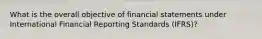 What is the overall objective of financial statements under International Financial Reporting Standards (IFRS)?