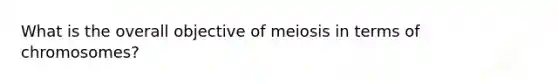 What is the overall objective of meiosis in terms of chromosomes?