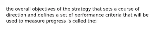 the overall objectives of the strategy that sets a course of direction and defines a set of performance criteria that will be used to measure progress is called the: