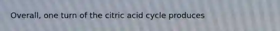 Overall, one turn of the citric acid cycle produces