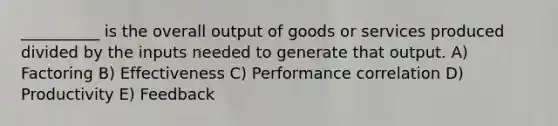 __________ is the overall output of goods or services produced divided by the inputs needed to generate that output. A) Factoring B) Effectiveness C) Performance correlation D) Productivity E) Feedback