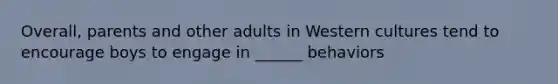 Overall, parents and other adults in Western cultures tend to encourage boys to engage in ______ behaviors
