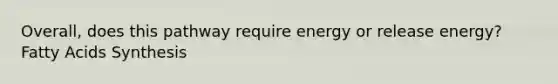 Overall, does this pathway require energy or release energy? Fatty Acids Synthesis