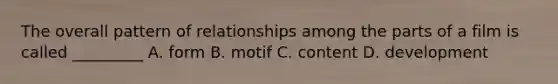 The overall pattern of relationships among the parts of a film is called _________ A. form B. motif C. content D. development