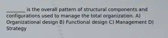 ________ is the overall pattern of structural components and configurations used to manage the total organization. A) Organizational design B) Functional design C) Management D) Strategy