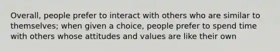 Overall, people prefer to interact with others who are similar to themselves; when given a choice, people prefer to spend time with others whose attitudes and values are like their own