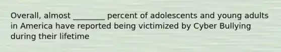 Overall, almost ________ percent of adolescents and young adults in America have reported being victimized by Cyber Bullying during their lifetime