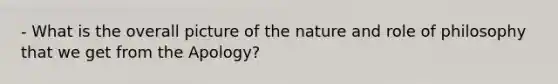 - What is the overall picture of the nature and role of philosophy that we get from the Apology?