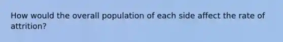 How would the overall population of each side affect the rate of attrition?