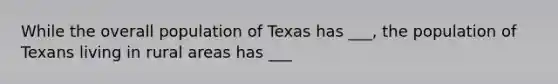 While the overall population of Texas has ___, the population of Texans living in rural areas has ___