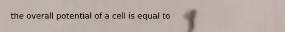 the overall potential of a cell is equal to