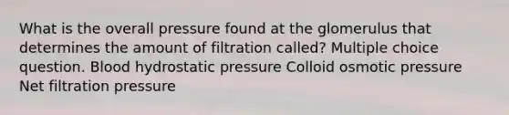 What is the overall pressure found at the glomerulus that determines the amount of filtration called? Multiple choice question. Blood hydrostatic pressure Colloid osmotic pressure Net filtration pressure