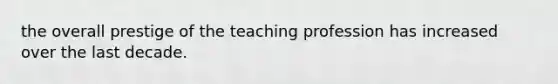 the overall prestige of the teaching profession has increased over the last decade.