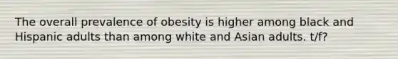 The overall prevalence of obesity is higher among black and Hispanic adults than among white and Asian adults. t/f?