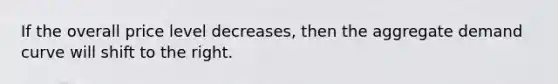 If the overall price level decreases, then the aggregate demand curve will shift to the right.