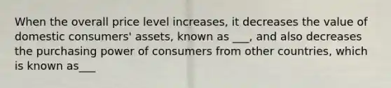 When the overall price level increases, it decreases the value of domestic consumers' assets, known as ___, and also decreases the purchasing power of consumers from other countries, which is known as___