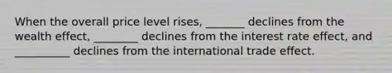 When the overall price level rises, _______ declines from the wealth effect, ________ declines from the interest rate effect, and __________ declines from the international trade effect.