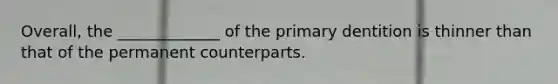 Overall, the _____________ of the primary dentition is thinner than that of the permanent counterparts.