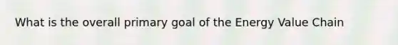 What is the overall primary goal of the Energy Value Chain