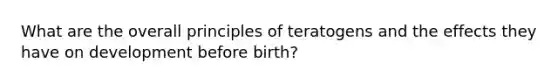 What are the overall principles of teratogens and the effects they have on development before birth?