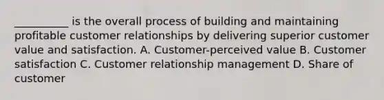 __________ is the overall process of building and maintaining profitable customer relationships by delivering superior customer value and satisfaction. A. Customer-perceived value B. Customer satisfaction C. Customer relationship management D. Share of customer