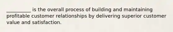 __________ is the overall process of building and maintaining profitable customer relationships by delivering superior customer value and satisfaction.