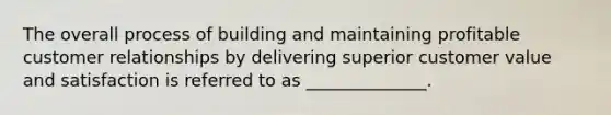 The overall process of building and maintaining profitable customer relationships by delivering superior customer value and satisfaction is referred to as ______________.