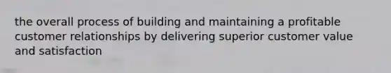 the overall process of building and maintaining a profitable customer relationships by delivering superior customer value and satisfaction