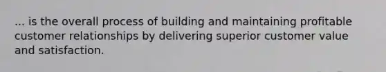 ... is the overall process of building and maintaining profitable customer relationships by delivering superior customer value and satisfaction.